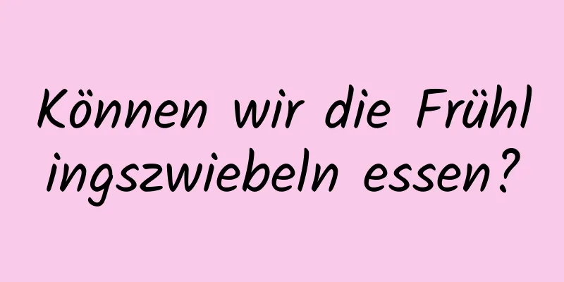 Können wir die Frühlingszwiebeln essen?