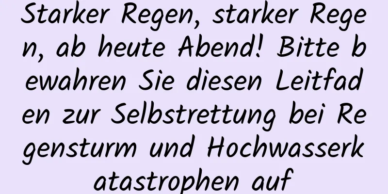 Starker Regen, starker Regen, ab heute Abend! Bitte bewahren Sie diesen Leitfaden zur Selbstrettung bei Regensturm und Hochwasserkatastrophen auf