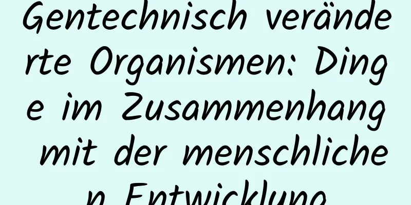 Gentechnisch veränderte Organismen: Dinge im Zusammenhang mit der menschlichen Entwicklung