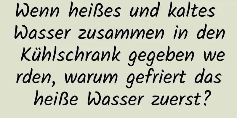 Wenn heißes und kaltes Wasser zusammen in den Kühlschrank gegeben werden, warum gefriert das heiße Wasser zuerst?