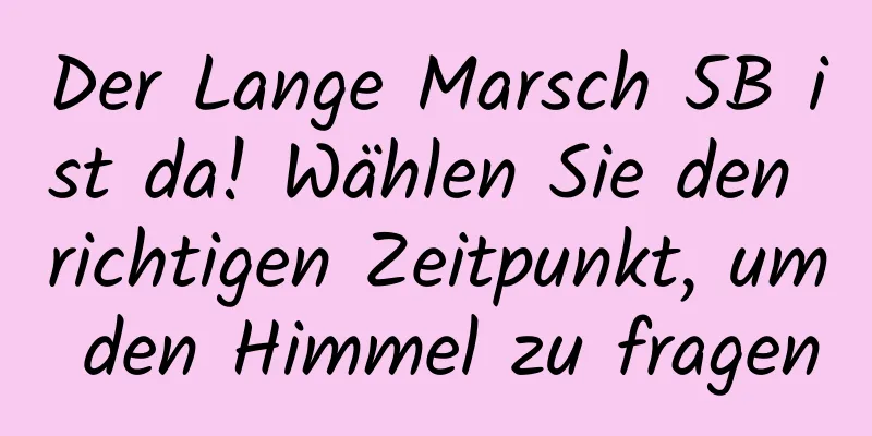 Der Lange Marsch 5B ist da! Wählen Sie den richtigen Zeitpunkt, um den Himmel zu fragen