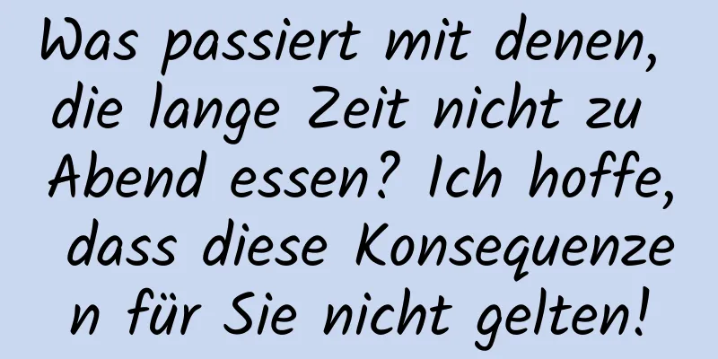 Was passiert mit denen, die lange Zeit nicht zu Abend essen? Ich hoffe, dass diese Konsequenzen für Sie nicht gelten!