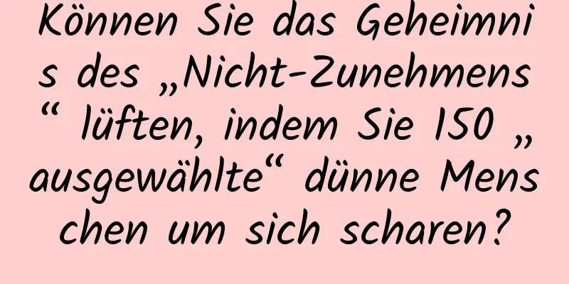 Können Sie das Geheimnis des „Nicht-Zunehmens“ lüften, indem Sie 150 „ausgewählte“ dünne Menschen um sich scharen?