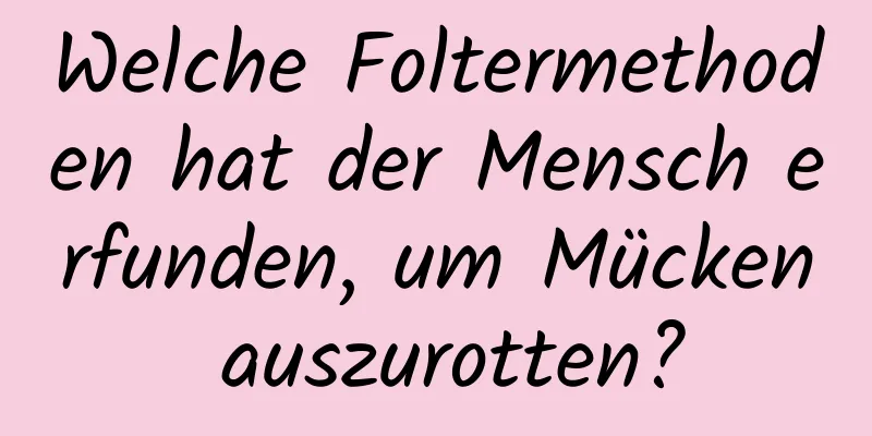 Welche Foltermethoden hat der Mensch erfunden, um Mücken auszurotten?