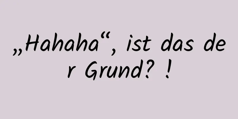 „Hahaha“, ist das der Grund? !