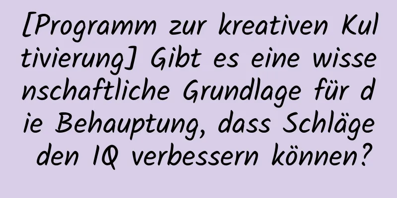 [Programm zur kreativen Kultivierung] Gibt es eine wissenschaftliche Grundlage für die Behauptung, dass Schläge den IQ verbessern können?