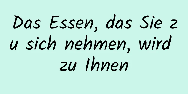 Das Essen, das Sie zu sich nehmen, wird zu Ihnen