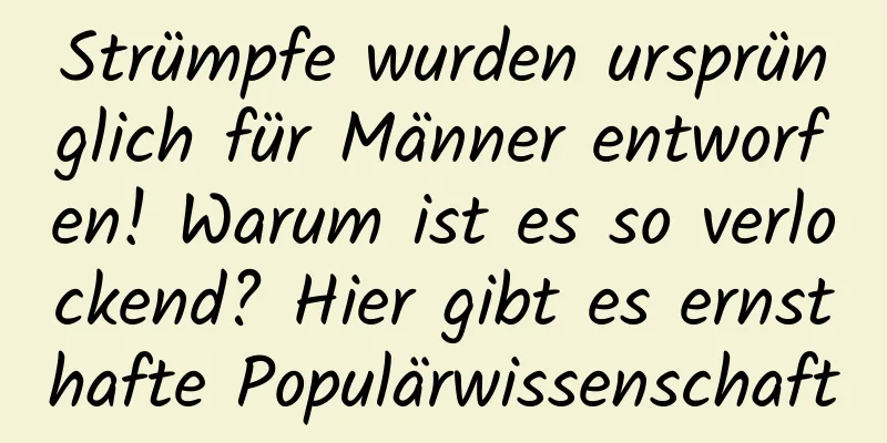 Strümpfe wurden ursprünglich für Männer entworfen! Warum ist es so verlockend? Hier gibt es ernsthafte Populärwissenschaft