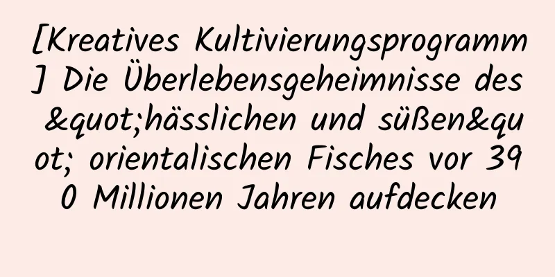 [Kreatives Kultivierungsprogramm] Die Überlebensgeheimnisse des "hässlichen und süßen" orientalischen Fisches vor 390 Millionen Jahren aufdecken