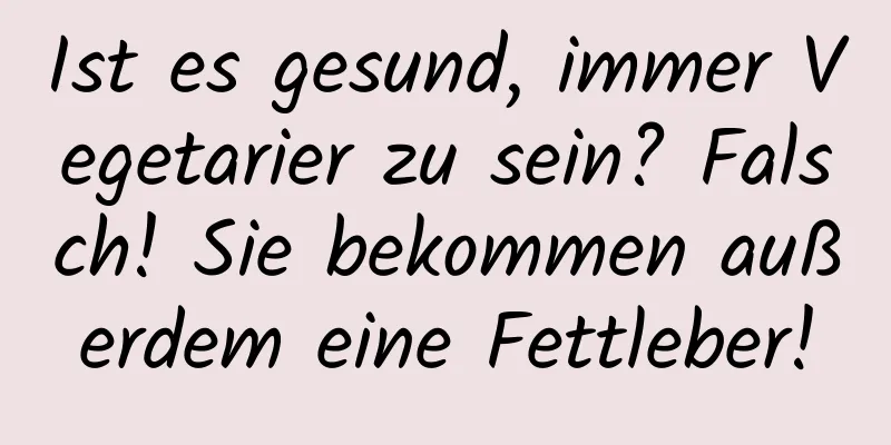 Ist es gesund, immer Vegetarier zu sein? Falsch! Sie bekommen außerdem eine Fettleber!