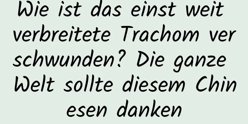 Wie ist das einst weit verbreitete Trachom verschwunden? Die ganze Welt sollte diesem Chinesen danken