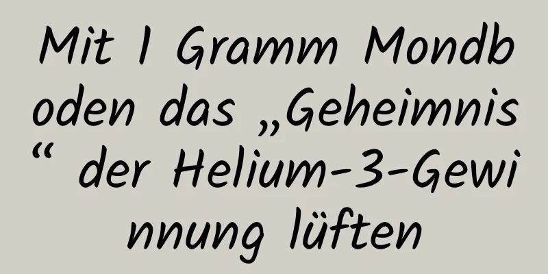 Mit 1 Gramm Mondboden das „Geheimnis“ der Helium-3-Gewinnung lüften