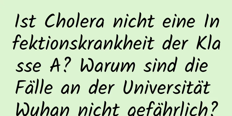 Ist Cholera nicht eine Infektionskrankheit der Klasse A? Warum sind die Fälle an der Universität Wuhan nicht gefährlich?