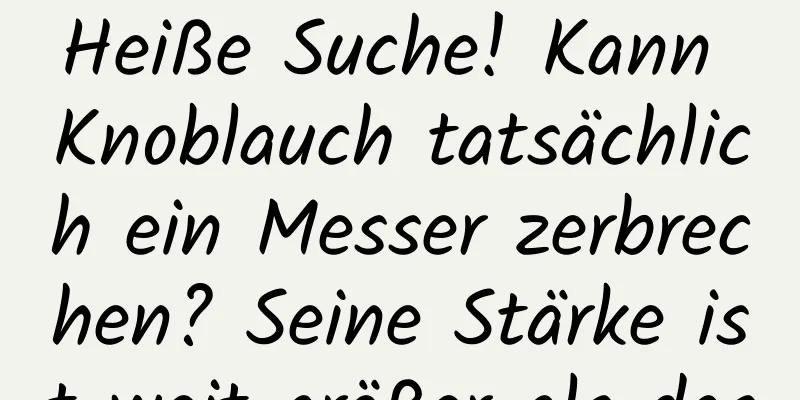 Heiße Suche! Kann Knoblauch tatsächlich ein Messer zerbrechen? Seine Stärke ist weit größer als das