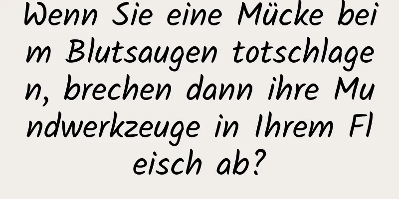 Wenn Sie eine Mücke beim Blutsaugen totschlagen, brechen dann ihre Mundwerkzeuge in Ihrem Fleisch ab?