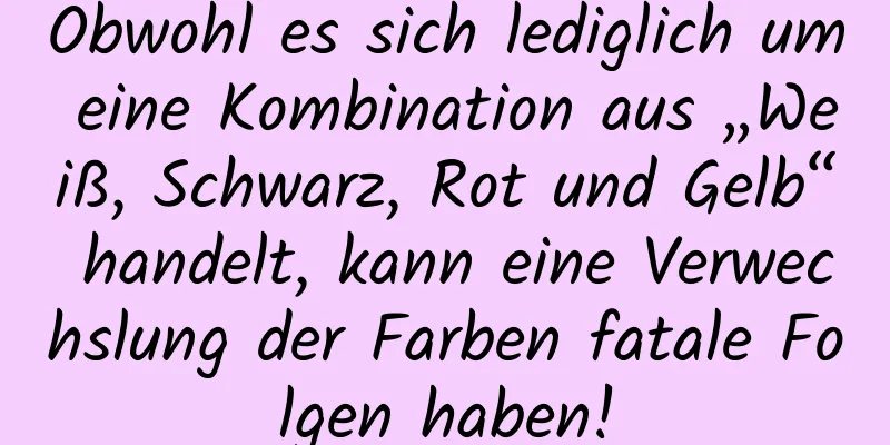 Obwohl es sich lediglich um eine Kombination aus „Weiß, Schwarz, Rot und Gelb“ handelt, kann eine Verwechslung der Farben fatale Folgen haben!