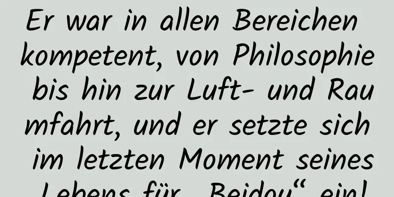 Er war in allen Bereichen kompetent, von Philosophie bis hin zur Luft- und Raumfahrt, und er setzte sich im letzten Moment seines Lebens für „Beidou“ ein!