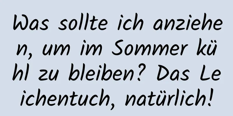 Was sollte ich anziehen, um im Sommer kühl zu bleiben? Das Leichentuch, natürlich!