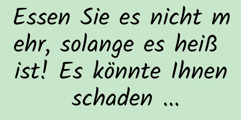 Essen Sie es nicht mehr, solange es heiß ist! Es könnte Ihnen schaden ...