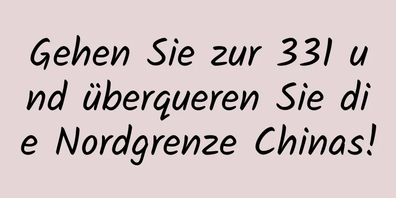 Gehen Sie zur 331 und überqueren Sie die Nordgrenze Chinas!