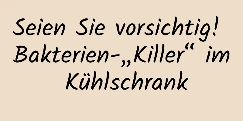 Seien Sie vorsichtig! Bakterien-„Killer“ im Kühlschrank