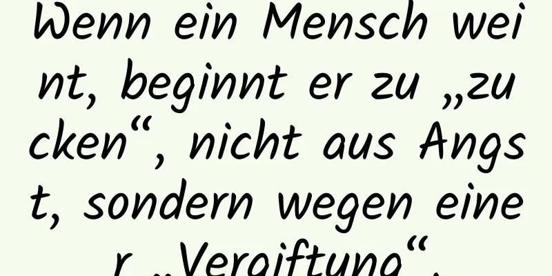 Wenn ein Mensch weint, beginnt er zu „zucken“, nicht aus Angst, sondern wegen einer „Vergiftung“.