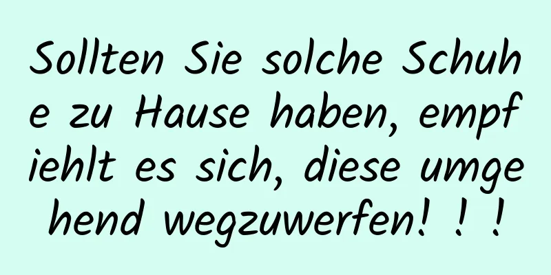Sollten Sie solche Schuhe zu Hause haben, empfiehlt es sich, diese umgehend wegzuwerfen! ! !