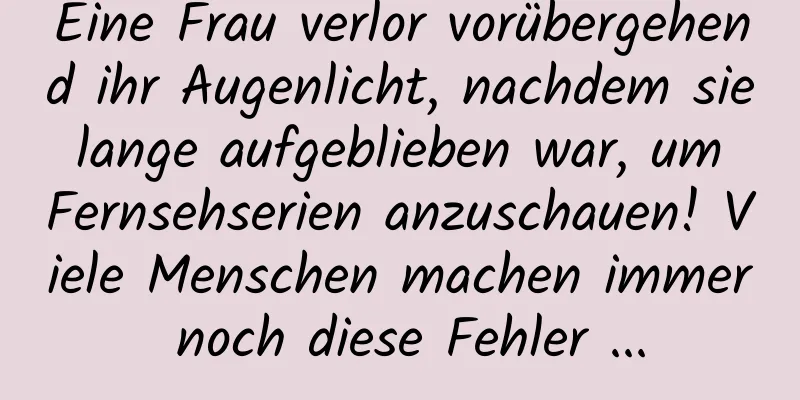 Eine Frau verlor vorübergehend ihr Augenlicht, nachdem sie lange aufgeblieben war, um Fernsehserien anzuschauen! Viele Menschen machen immer noch diese Fehler ...