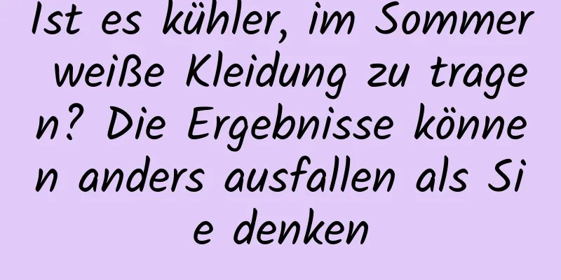 Ist es kühler, im Sommer weiße Kleidung zu tragen? Die Ergebnisse können anders ausfallen als Sie denken