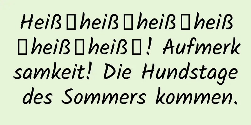Heißྂheißྂheißྂheißྂheißྂheißྂ! Aufmerksamkeit! Die Hundstage des Sommers kommen.