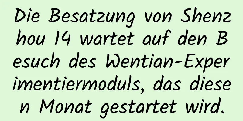Die Besatzung von Shenzhou 14 wartet auf den Besuch des Wentian-Experimentiermoduls, das diesen Monat gestartet wird.
