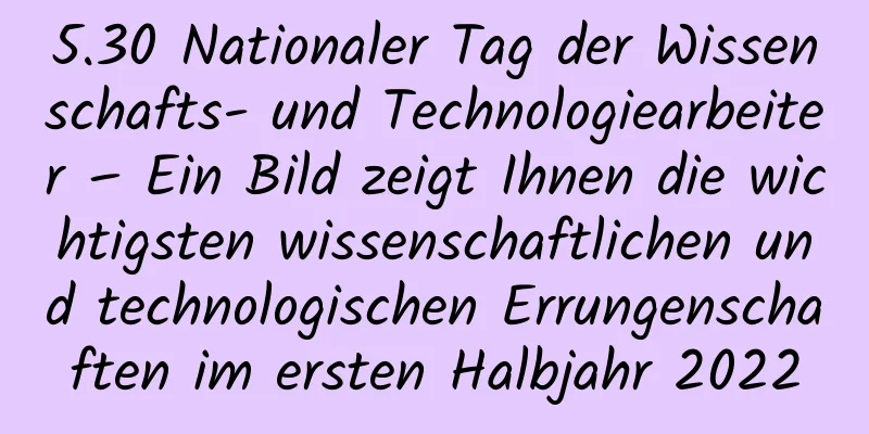 5.30 Nationaler Tag der Wissenschafts- und Technologiearbeiter – Ein Bild zeigt Ihnen die wichtigsten wissenschaftlichen und technologischen Errungenschaften im ersten Halbjahr 2022