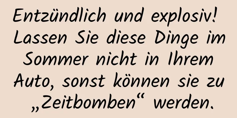 Entzündlich und explosiv! Lassen Sie diese Dinge im Sommer nicht in Ihrem Auto, sonst können sie zu „Zeitbomben“ werden.