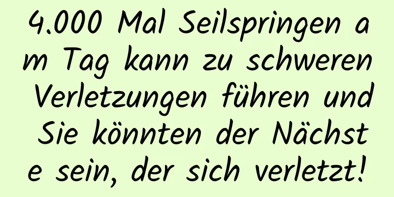 4.000 Mal Seilspringen am Tag kann zu schweren Verletzungen führen und Sie könnten der Nächste sein, der sich verletzt!