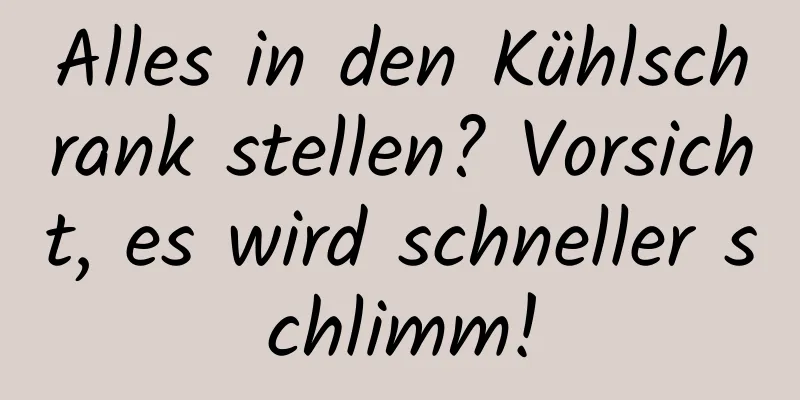 Alles in den Kühlschrank stellen? Vorsicht, es wird schneller schlimm!