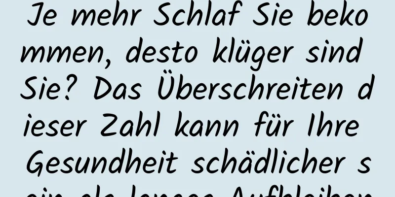 Je mehr Schlaf Sie bekommen, desto klüger sind Sie? Das Überschreiten dieser Zahl kann für Ihre Gesundheit schädlicher sein als langes Aufbleiben