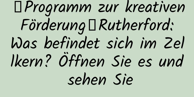 【Programm zur kreativen Förderung】Rutherford: Was befindet sich im Zellkern? Öffnen Sie es und sehen Sie