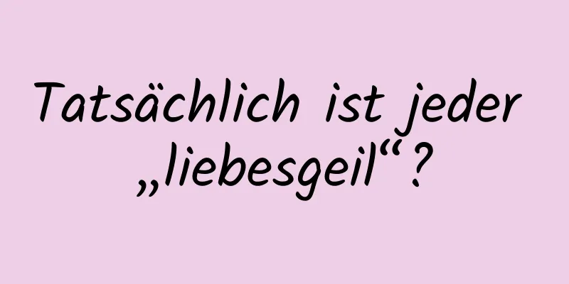 Tatsächlich ist jeder „liebesgeil“?
