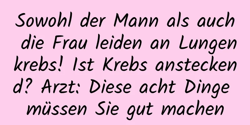 Sowohl der Mann als auch die Frau leiden an Lungenkrebs! Ist Krebs ansteckend? Arzt: Diese acht Dinge müssen Sie gut machen