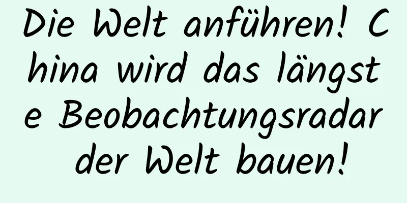 Die Welt anführen! China wird das längste Beobachtungsradar der Welt bauen!