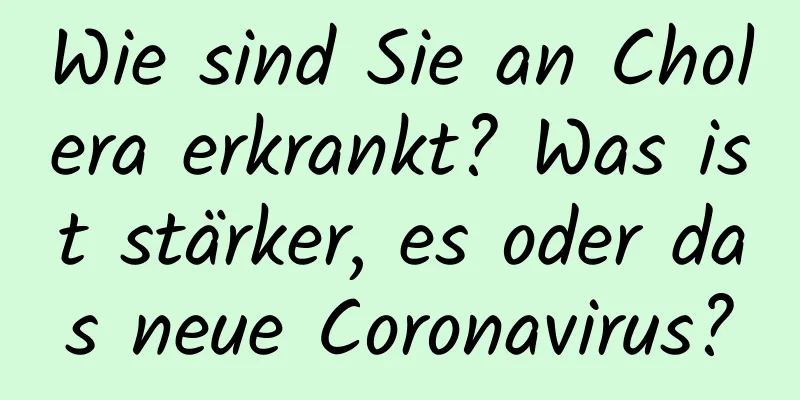 Wie sind Sie an Cholera erkrankt? Was ist stärker, es oder das neue Coronavirus?