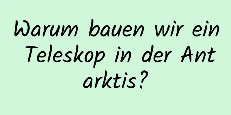 Warum bauen wir ein Teleskop in der Antarktis?