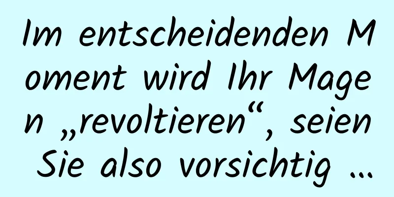 Im entscheidenden Moment wird Ihr Magen „revoltieren“, seien Sie also vorsichtig …
