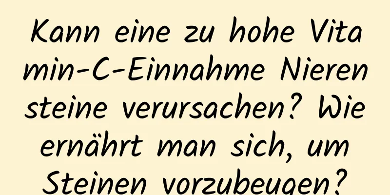 Kann eine zu hohe Vitamin-C-Einnahme Nierensteine ​​verursachen? Wie ernährt man sich, um Steinen vorzubeugen?