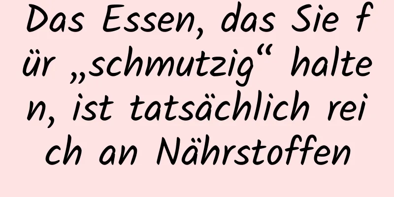 Das Essen, das Sie für „schmutzig“ halten, ist tatsächlich reich an Nährstoffen