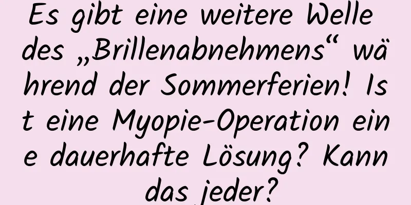 Es gibt eine weitere Welle des „Brillenabnehmens“ während der Sommerferien! Ist eine Myopie-Operation eine dauerhafte Lösung? Kann das jeder?