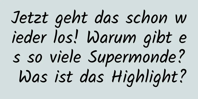Jetzt geht das schon wieder los! Warum gibt es so viele Supermonde? Was ist das Highlight?