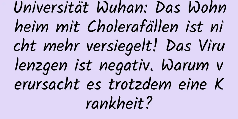 Universität Wuhan: Das Wohnheim mit Cholerafällen ist nicht mehr versiegelt! Das Virulenzgen ist negativ. Warum verursacht es trotzdem eine Krankheit?
