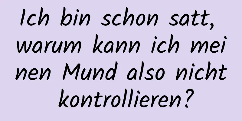 Ich bin schon satt, warum kann ich meinen Mund also nicht kontrollieren?