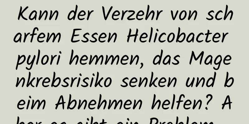 Kann der Verzehr von scharfem Essen Helicobacter pylori hemmen, das Magenkrebsrisiko senken und beim Abnehmen helfen? Aber es gibt ein Problem …
